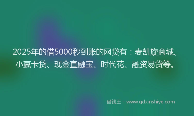 2025年的借5000秒到账的网贷有：麦凯旋商城、小赢卡贷、现金直融宝、时代花、融资易贷等。
