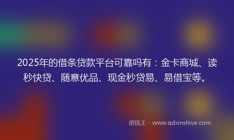2025年的借条贷款平台可靠吗有：金卡商城、读秒快贷、随意优品、现金秒贷易、易借宝等。