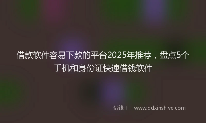 借款软件容易下款的平台2025年推荐，盘点5个手机和身份证快速借钱软件