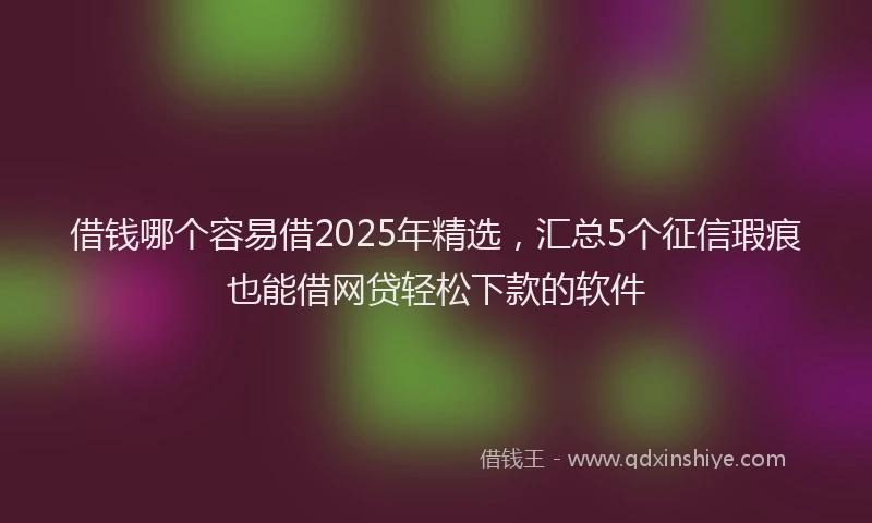 借钱哪个容易借2025年精选，汇总5个征信瑕疵也能借网贷轻松下款的软件