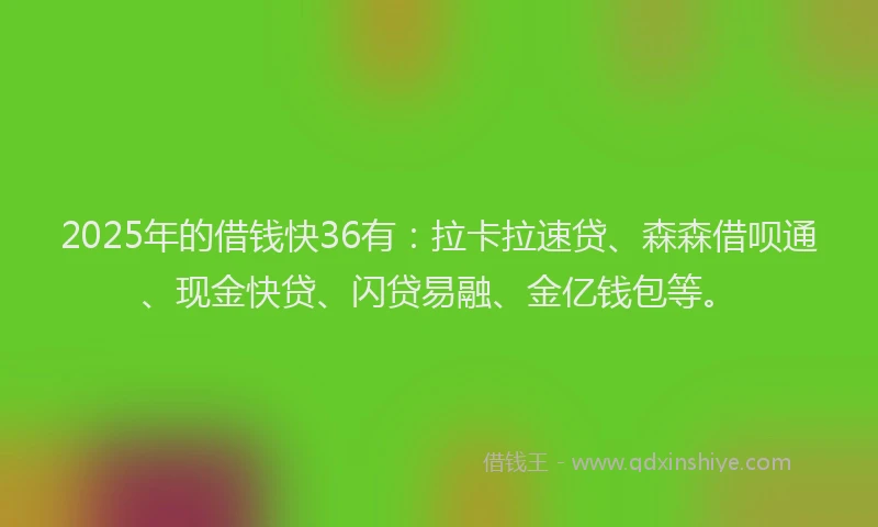 2025年的借钱快36有：拉卡拉速贷、森森借呗通、现金快贷、闪贷易融、金亿钱包等。