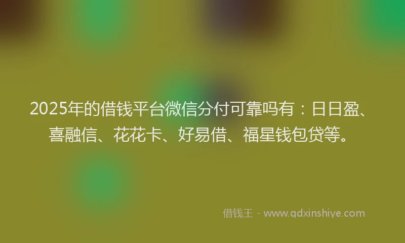 2025年的借钱平台微信分付可靠吗有：日日盈、喜融信、花花卡、好易借、福星钱包贷等。