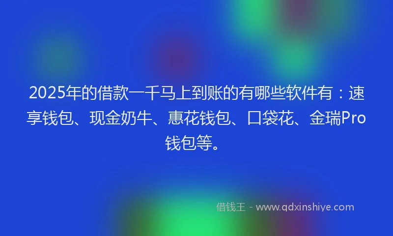 2025年的借款一千马上到账的有哪些软件有:速享钱包、现金奶牛、惠花钱包、口袋花、金瑞Pro钱包等。