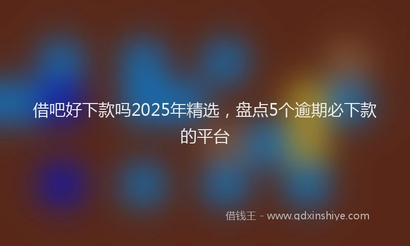 借吧好下款吗2025年精选，盘点5个逾期必下款的平台