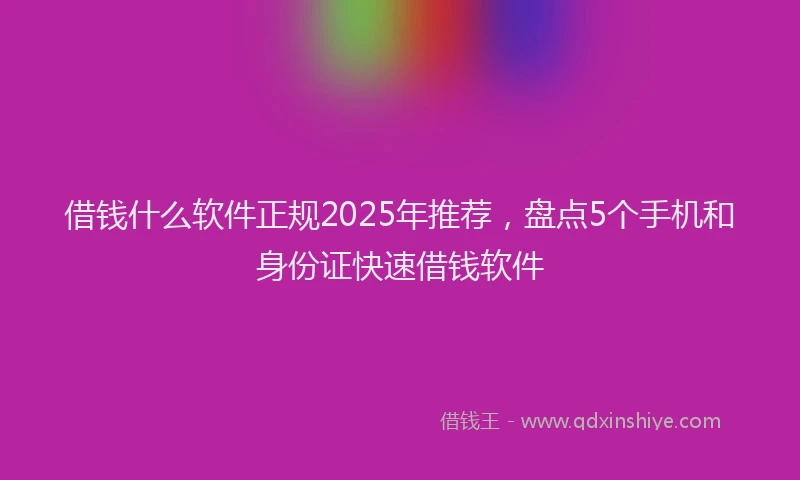 借钱什么软件正规2025年推荐，盘点5个手机和身份证快速借钱软件