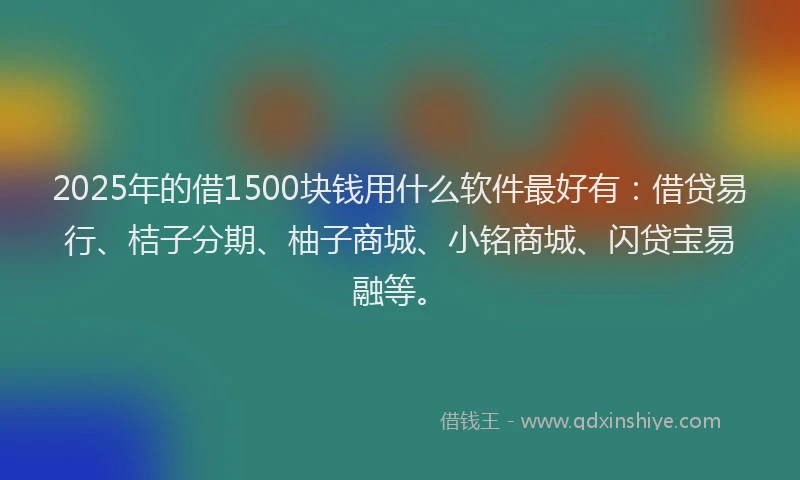 2025年的借1500块钱用什么软件最好有：借贷易行、桔子分期、柚子商城、小铭商城、闪贷宝易融等。
