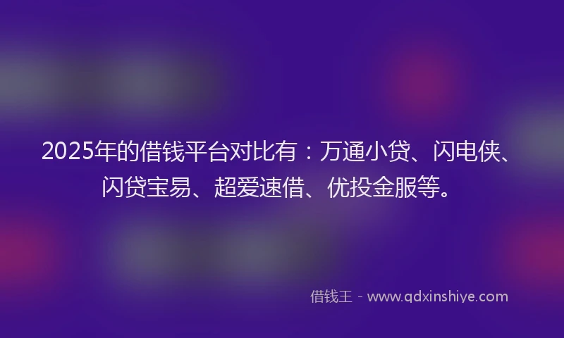 2025年的借钱平台对比有：万通小贷、闪电侠、闪贷宝易、超爱速借、优投金服等。