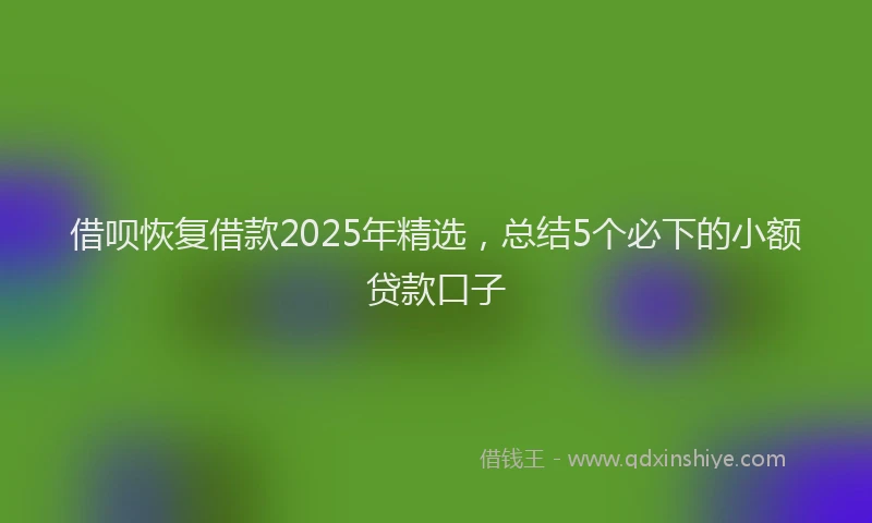 借呗恢复借款2025年精选，总结5个必下的小额贷款口子