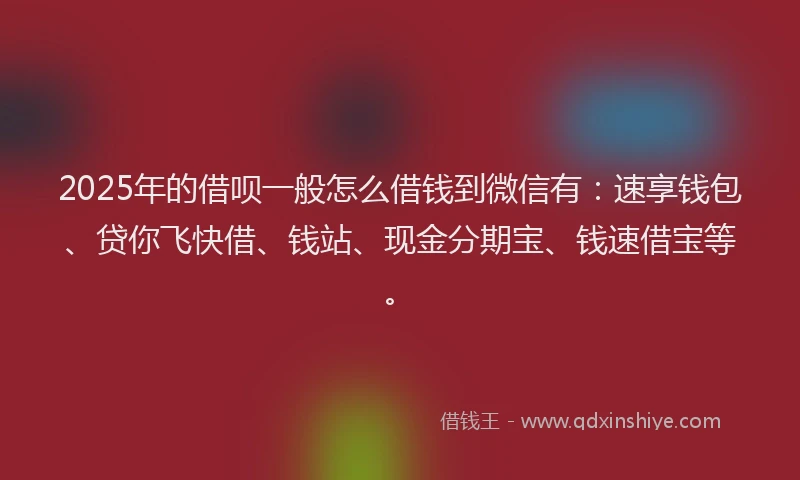 2025年的借呗一般怎么借钱到微信有：速享钱包、贷你飞快借、钱站、现金分期宝、钱速借宝等。