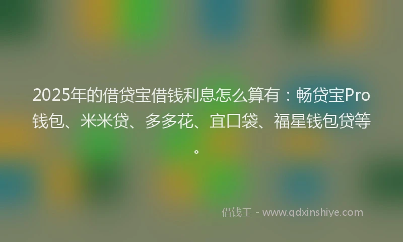 2025年的借贷宝借钱利息怎么算有：畅贷宝Pro钱包、米米贷、多多花、宜口袋、福星钱包贷等。