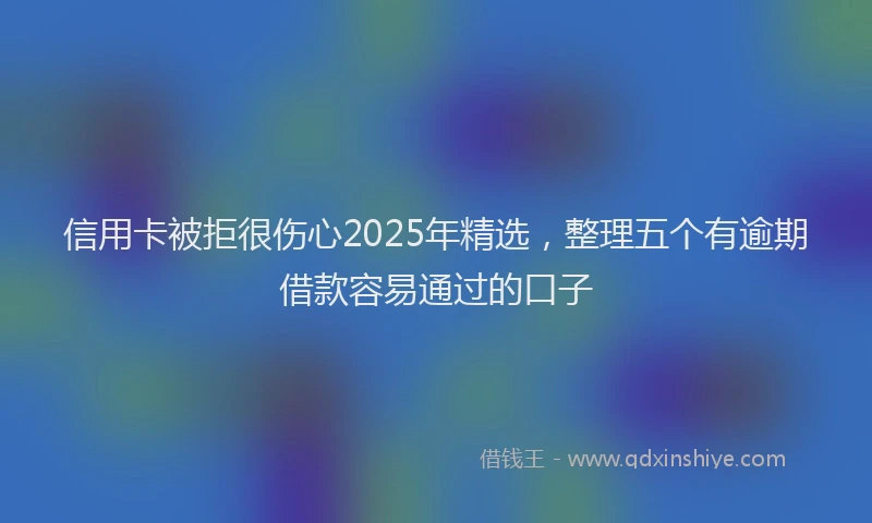 信用卡被拒很伤心2025年精选，整理五个有逾期借款容易通过的口子
