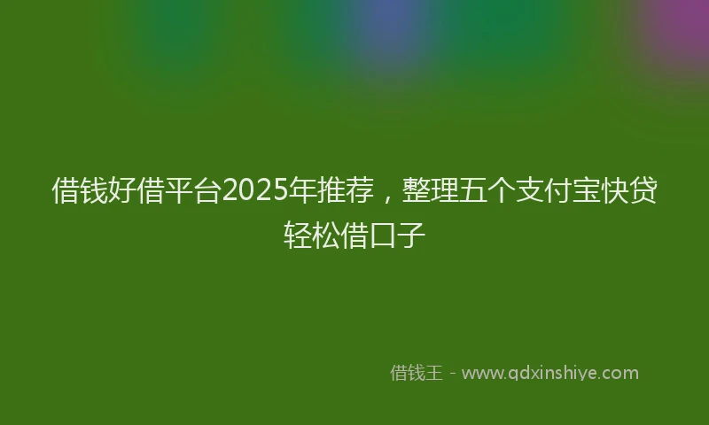 借钱好借平台2025年推荐，整理五个支付宝快贷轻松借口子