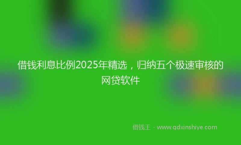 借钱利息比例2025年精选，归纳五个极速审核的网贷软件