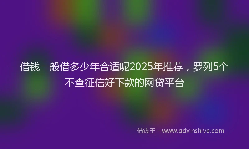 借钱一般借多少年合适呢2025年推荐，罗列5个不查征信好下款的网贷平台