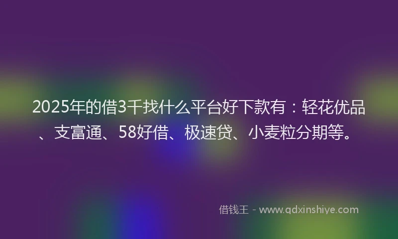2025年的借3千找什么平台好下款有：轻花优品、支富通、58好借、极速贷、小麦粒分期等。