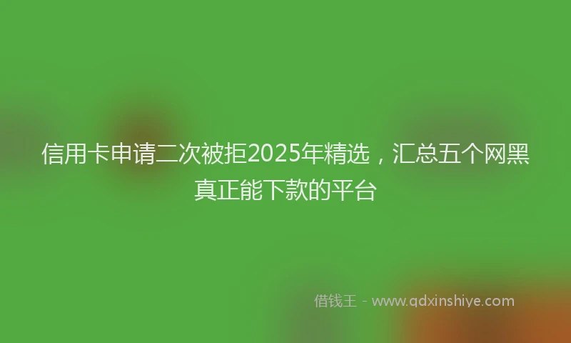 信用卡申请二次被拒2025年精选，汇总五个网黑真正能下款的平台