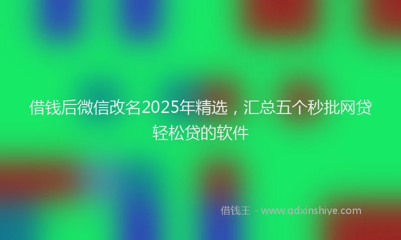 借钱后微信改名2025年精选，汇总五个秒批网贷轻松贷的软件