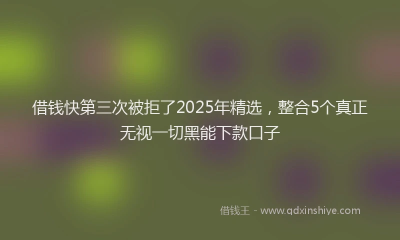 借钱快第三次被拒了2025年精选，整合5个真正无视一切黑能下款口子