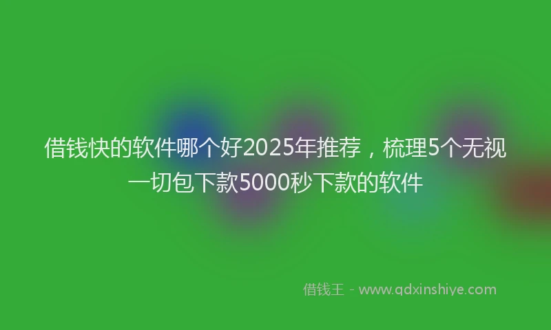 借钱快的软件哪个好2025年推荐，梳理5个无视一切包下款5000秒下款的软件