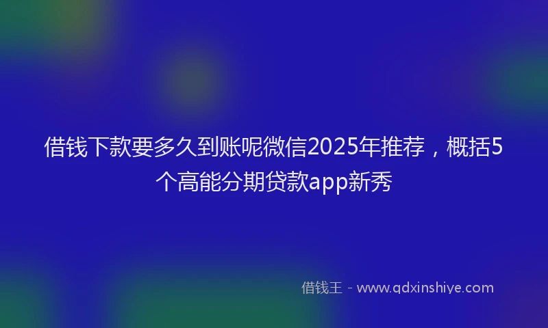 借钱下款要多久到账呢微信2025年推荐，概括5个高能分期贷款app新秀