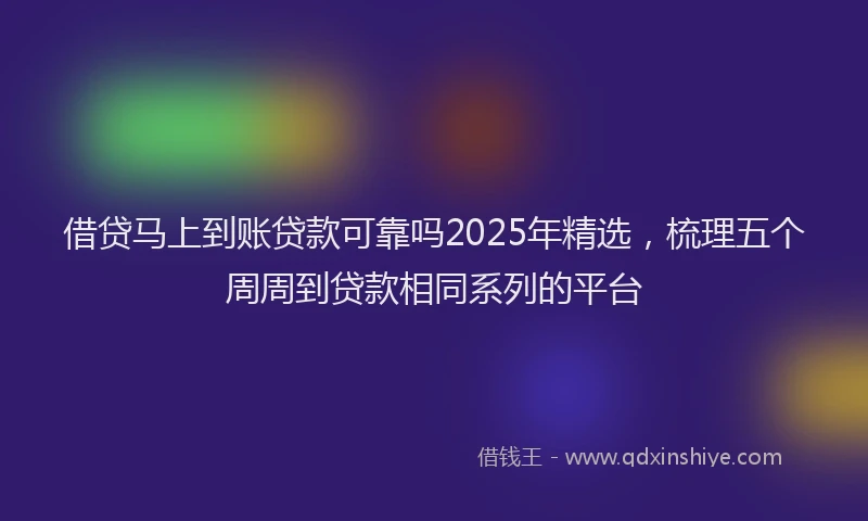 借贷马上到账贷款可靠吗2025年精选，梳理五个周周到贷款相同系列的平台