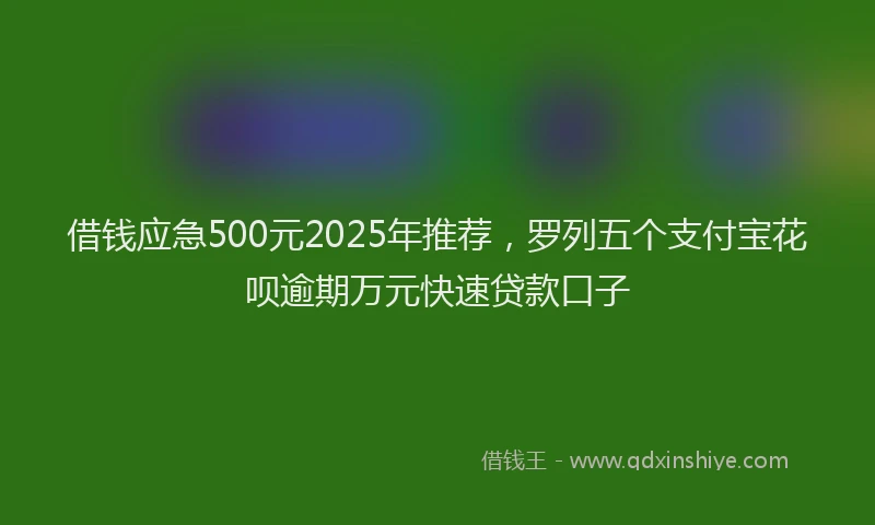 借钱应急500元2025年推荐，罗列五个支付宝花呗逾期万元快速贷款口子