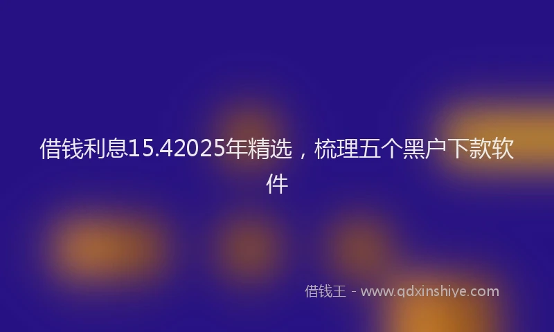 借钱利息15.42025年精选，梳理五个黑户下款软件