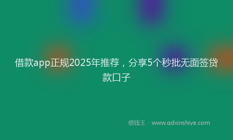 借款app正规2025年推荐，分享5个秒批无面签贷款口子