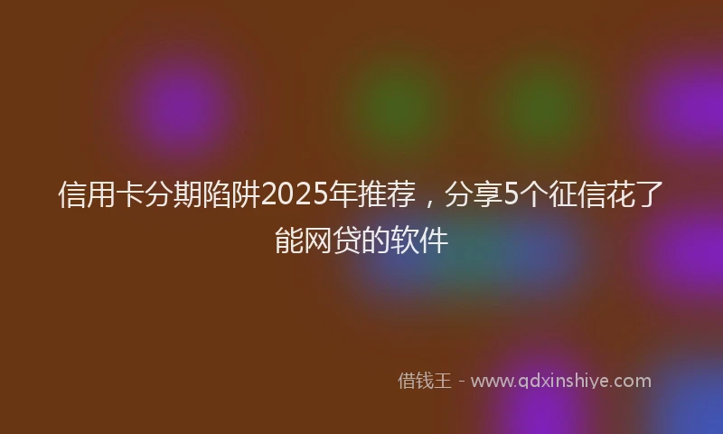 信用卡分期陷阱2025年推荐，分享5个征信花了能网贷的软件
