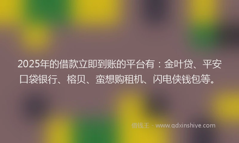 2025年的借款立即到账的平台有：金叶贷、平安口袋银行、榕贝、蛮想购租机、闪电侠钱包等。