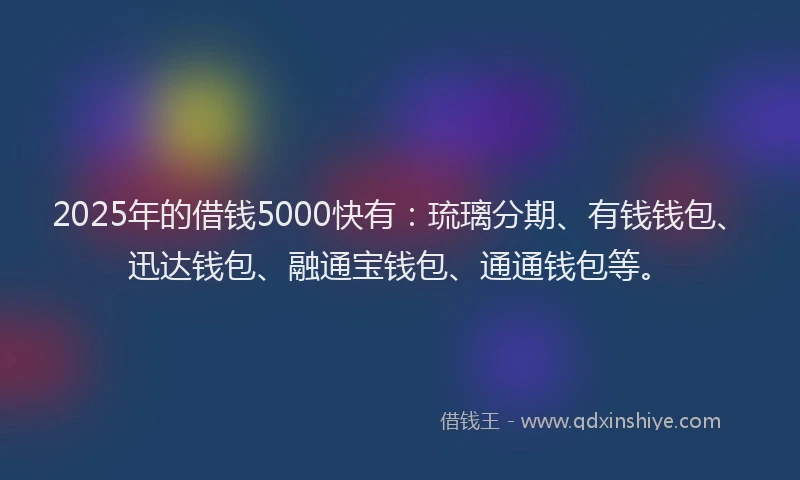 2025年的借钱5000快有：琉璃分期、有钱钱包、迅达钱包、融通宝钱包、通通钱包等。