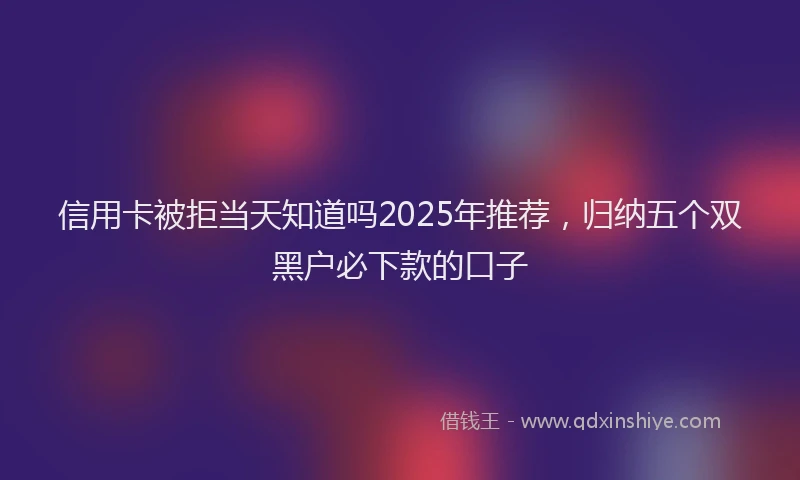 信用卡被拒当天知道吗2025年推荐，归纳五个双黑户必下款的口子
