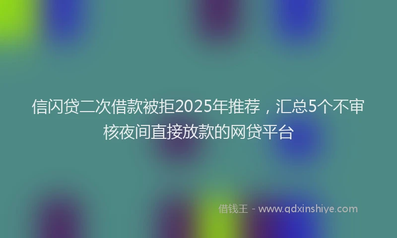信闪贷二次借款被拒2025年推荐，汇总5个不审核夜间直接放款的网贷平台