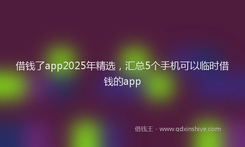 借钱了app2025年精选，汇总5个手机可以临时借钱的app