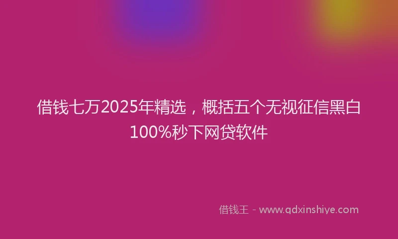 借钱七万2025年精选，概括五个无视征信黑白100%秒下网贷软件