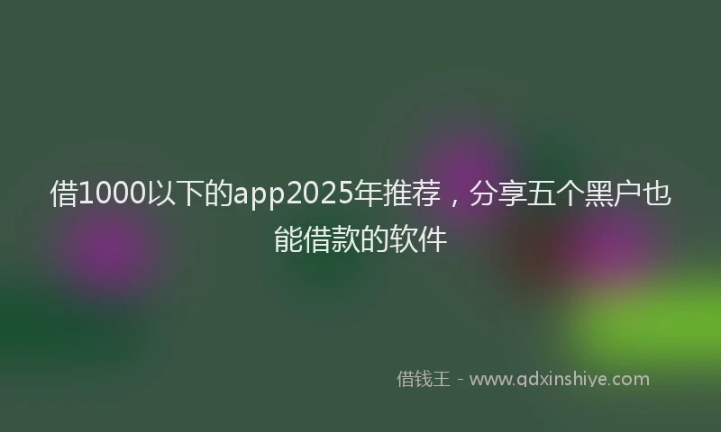 借1000以下的app2025年推荐，分享五个黑户也能借款的软件