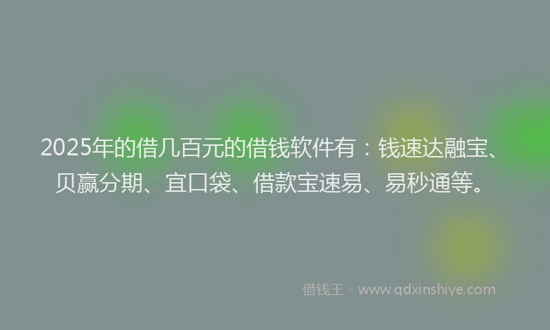 2025年的借几百元的借钱软件有：钱速达融宝、贝赢分期、宜口袋、借款宝速易、易秒通等。