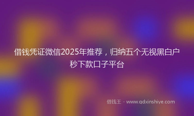借钱凭证微信2025年推荐，归纳五个无视黑白户秒下款口子平台