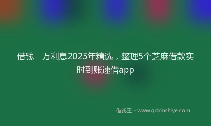 借钱一万利息2025年精选，整理5个芝麻借款实时到账速借app