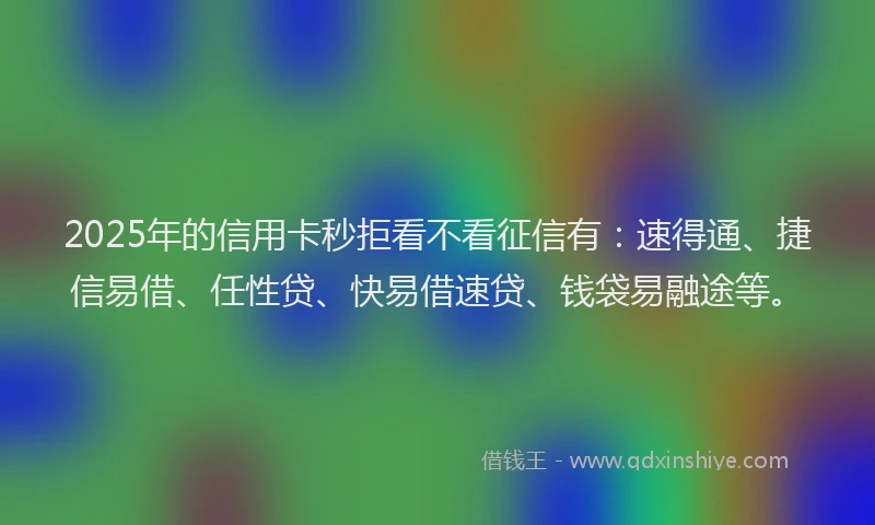 2025年的信用卡秒拒看不看征信有：速得通、捷信易借、任性贷、快易借速贷、钱袋易融途等。