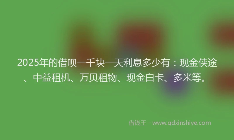 2025年的借呗一千块一天利息多少有：现金侠途、中益租机、万贝租物、现金白卡、多米等。
