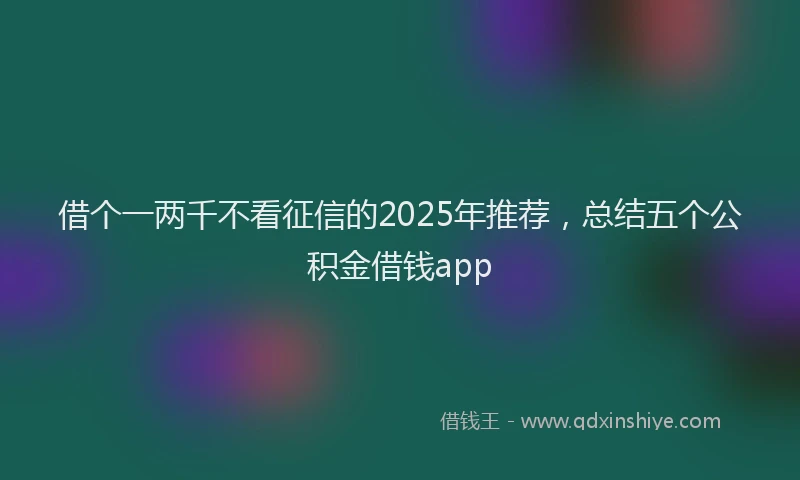 借个一两千不看征信的2025年推荐，总结五个公积金借钱app