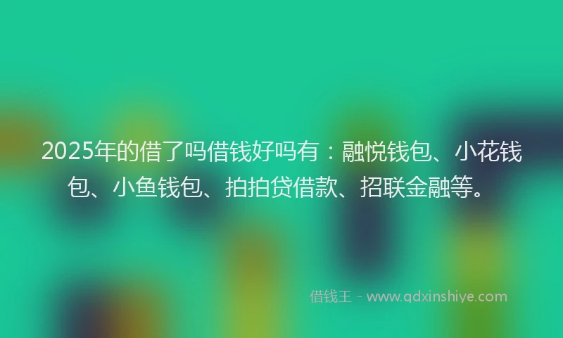 2025年的借了吗借钱好吗有：融悦钱包、小花钱包、小鱼钱包、拍拍贷借款、招联金融等。
