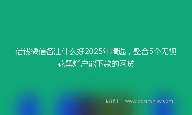 借钱微信备注什么好2025年精选，整合5个无视花黑烂户能下款的网贷