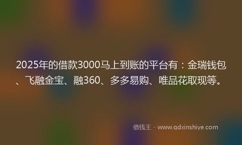 2025年的借款3000马上到账的平台有：金瑞钱包、飞融金宝、融360、多多易购、唯品花取现等。