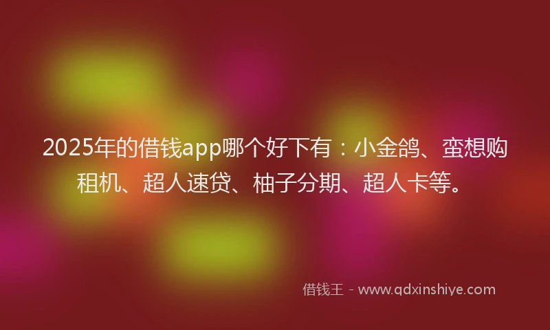 2025年的借钱app哪个好下有：小金鸽、蛮想购租机、超人速贷、柚子分期、超人卡等。