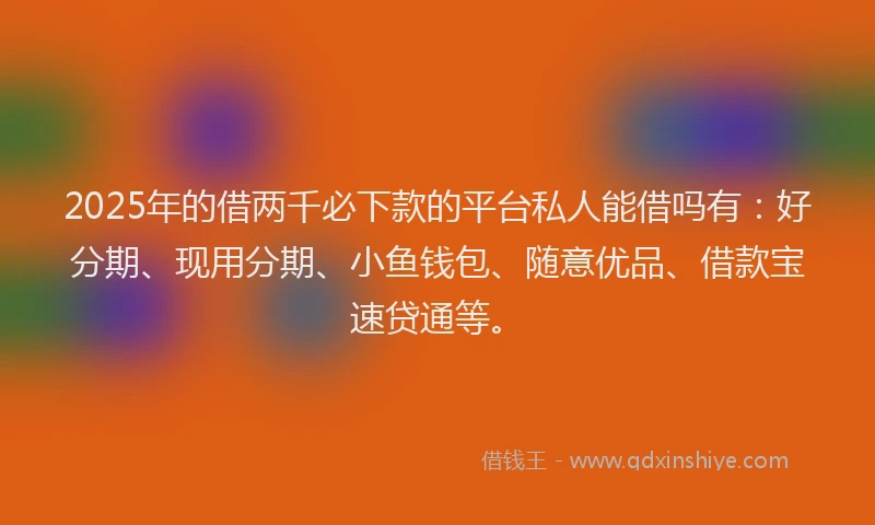 2025年的借两千必下款的平台私人能借吗有：好分期、现用分期、小鱼钱包、随意优品、借款宝速贷通等。