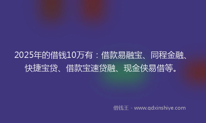 2025年的借钱10万有：借款易融宝、同程金融、快捷宝贷、借款宝速贷融、现金侠易借等。