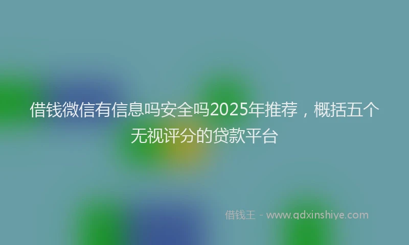借钱微信有信息吗安全吗2025年推荐，概括五个无视评分的贷款平台