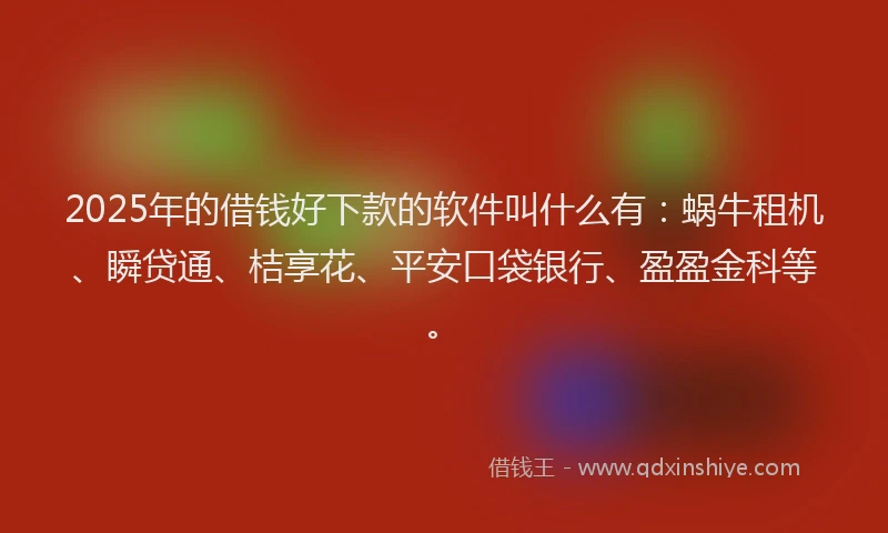 2025年的借钱好下款的软件叫什么有:蜗牛租机、瞬贷通、桔享花、平安口袋银行、盈盈金科等。